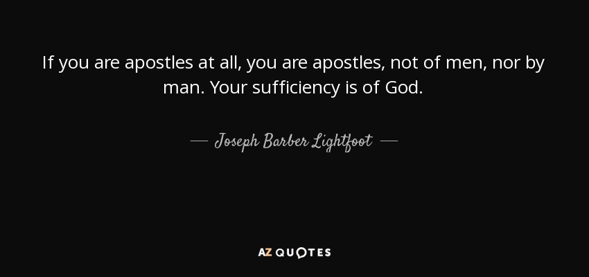 If you are apostles at all, you are apostles, not of men, nor by man. Your sufficiency is of God. - Joseph Barber Lightfoot