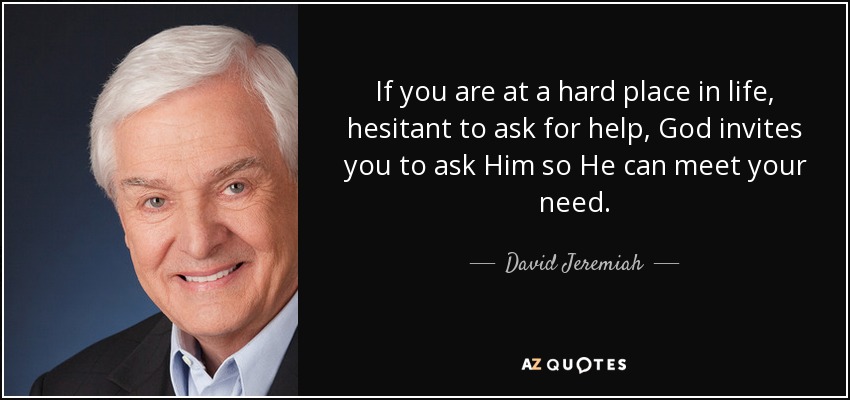 If you are at a hard place in life, hesitant to ask for help, God invites you to ask Him so He can meet your need. - David Jeremiah
