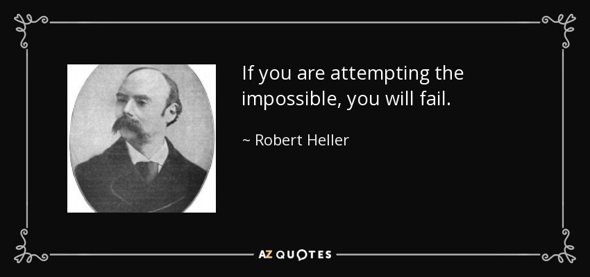 If you are attempting the impossible, you will fail. - Robert Heller