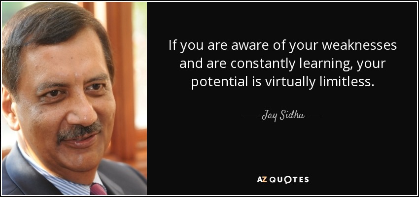 If you are aware of your weaknesses and are constantly learning, your potential is virtually limitless. - Jay Sidhu