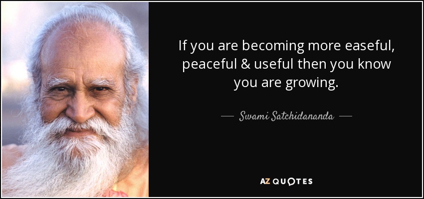 If you are becoming more easeful, peaceful & useful then you know you are growing. - Swami Satchidananda