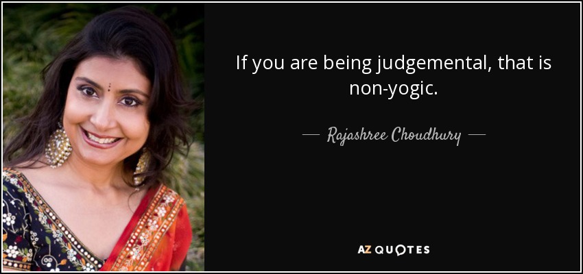 If you are being judgemental, that is non-yogic. - Rajashree Choudhury
