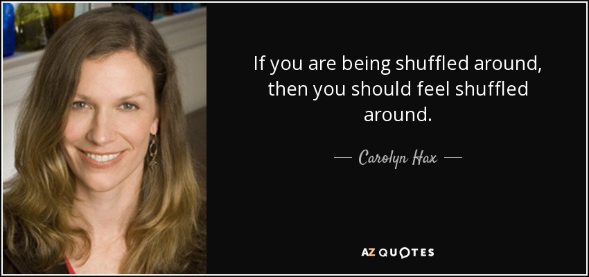 If you are being shuffled around, then you should feel shuffled around. - Carolyn Hax