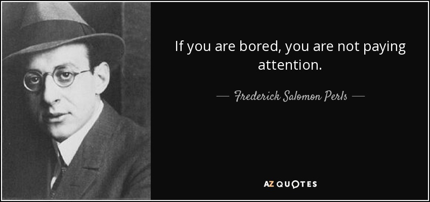 If you are bored, you are not paying attention. - Frederick Salomon Perls