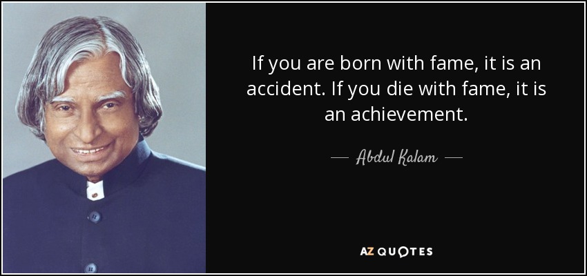 If you are born with fame, it is an accident. If you die with fame, it is an achievement. - Abdul Kalam