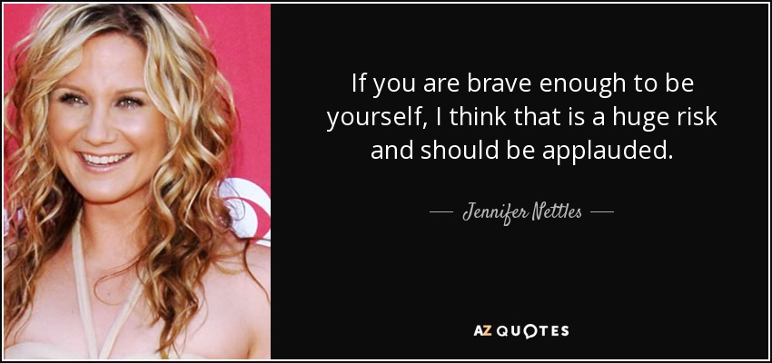 If you are brave enough to be yourself, I think that is a huge risk and should be applauded. - Jennifer Nettles