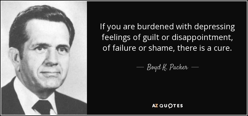 If you are burdened with depressing feelings of guilt or disappointment, of failure or shame, there is a cure. - Boyd K. Packer