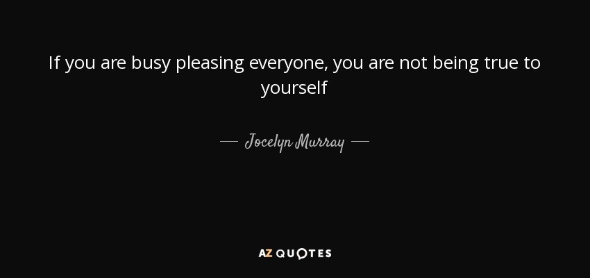 If you are busy pleasing everyone, you are not being true to yourself - Jocelyn Murray