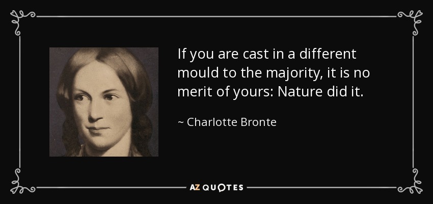 If you are cast in a different mould to the majority, it is no merit of yours: Nature did it. - Charlotte Bronte