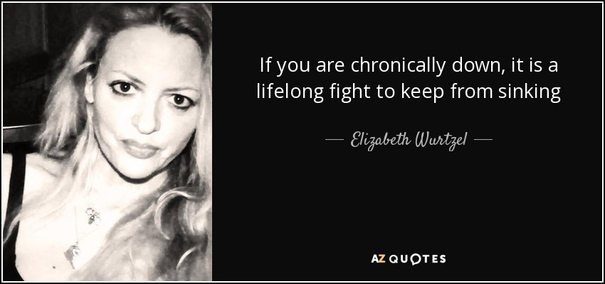 If you are chronically down, it is a lifelong fight to keep from sinking - Elizabeth Wurtzel