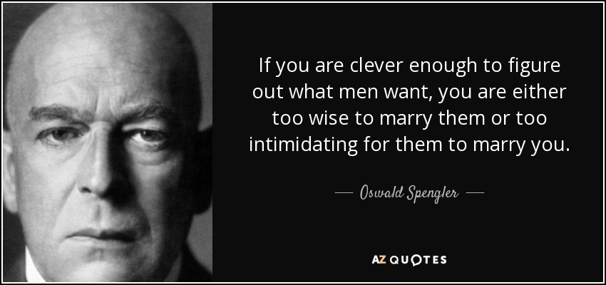 If you are clever enough to figure out what men want, you are either too wise to marry them or too intimidating for them to marry you. - Oswald Spengler