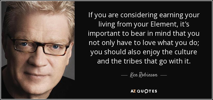 If you are considering earning your living from your Element, it's important to bear in mind that you not only have to love what you do; you should also enjoy the culture and the tribes that go with it. - Ken Robinson