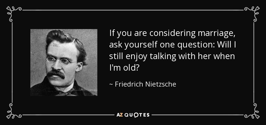 If you are considering marriage, ask yourself one question: Will I still enjoy talking with her when I'm old? - Friedrich Nietzsche