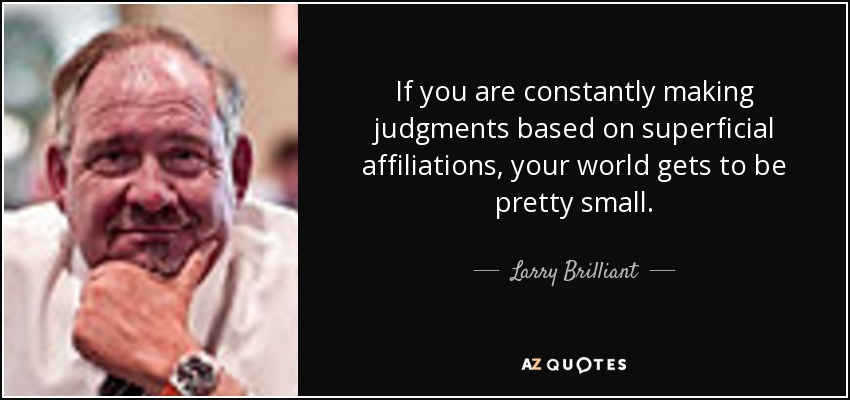 If you are constantly making judgments based on superficial affiliations, your world gets to be pretty small. - Larry Brilliant