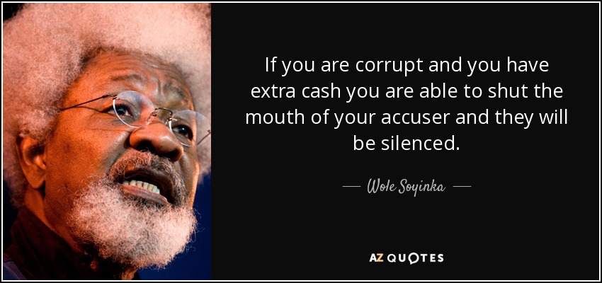 If you are corrupt and you have extra cash you are able to shut the mouth of your accuser and they will be silenced. - Wole Soyinka