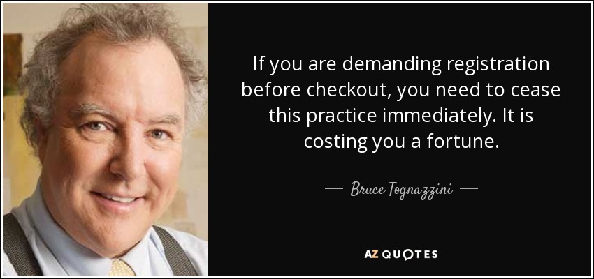 If you are demanding registration before checkout, you need to cease this practice immediately. It is costing you a fortune. - Bruce Tognazzini