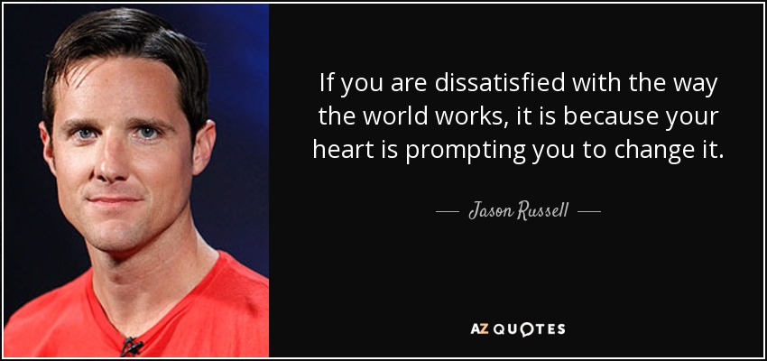 If you are dissatisfied with the way the world works, it is because your heart is prompting you to change it. - Jason Russell