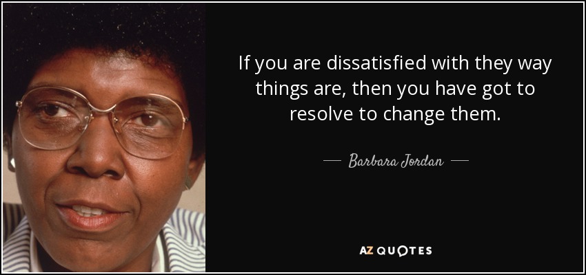 If you are dissatisfied with they way things are, then you have got to resolve to change them. - Barbara Jordan