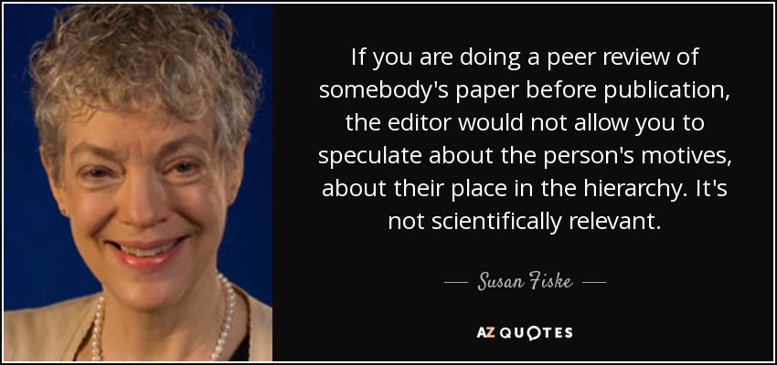 If you are doing a peer review of somebody's paper before publication, the editor would not allow you to speculate about the person's motives, about their place in the hierarchy. It's not scientifically relevant. - Susan Fiske