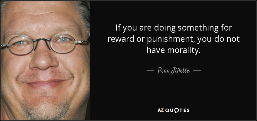 If you are doing something for reward or punishment, you do not have morality. - Penn Jillette