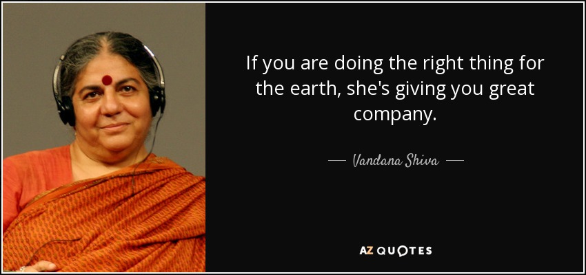 If you are doing the right thing for the earth, she's giving you great company. - Vandana Shiva