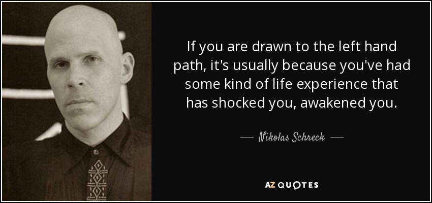 If you are drawn to the left hand path, it's usually because you've had some kind of life experience that has shocked you, awakened you. - Nikolas Schreck