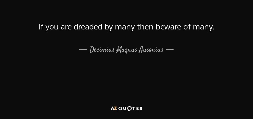 If you are dreaded by many then beware of many. - Decimius Magnus Ausonius