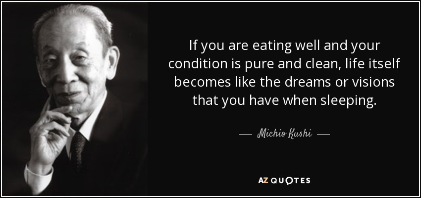 If you are eating well and your condition is pure and clean, life itself becomes like the dreams or visions that you have when sleeping. - Michio Kushi