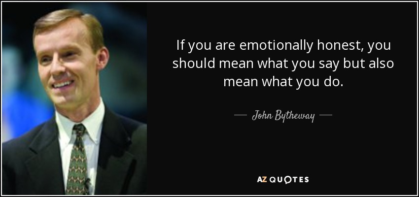 If you are emotionally honest, you should mean what you say but also mean what you do. - John Bytheway