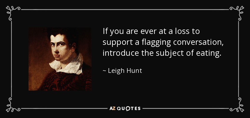 If you are ever at a loss to support a flagging conversation, introduce the subject of eating. - Leigh Hunt