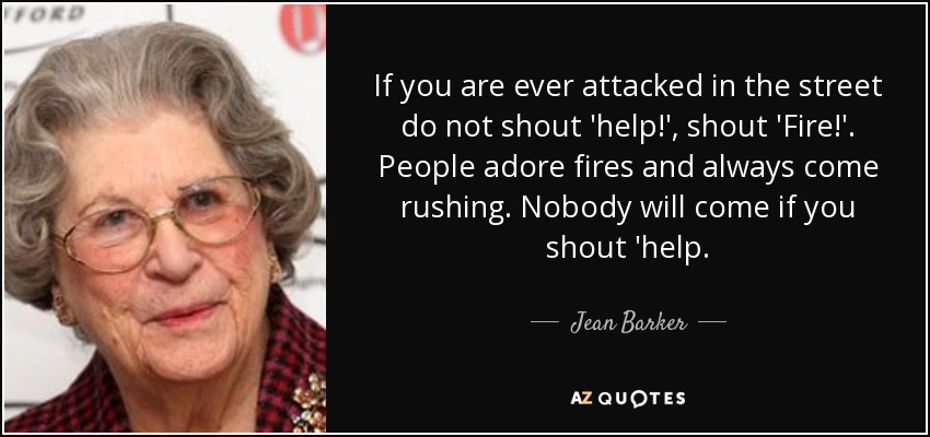 If you are ever attacked in the street do not shout 'help!', shout 'Fire!'. People adore fires and always come rushing. Nobody will come if you shout 'help. - Jean Barker, Baroness Trumpington