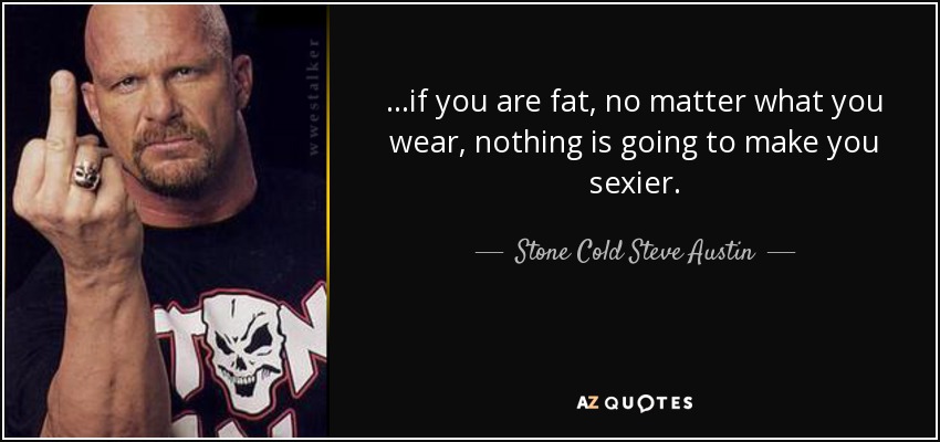 ...if you are fat, no matter what you wear, nothing is going to make you sexier. - Stone Cold Steve Austin