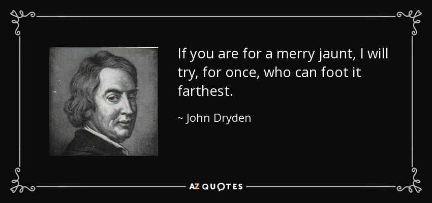 If you are for a merry jaunt, I will try, for once, who can foot it farthest. - John Dryden