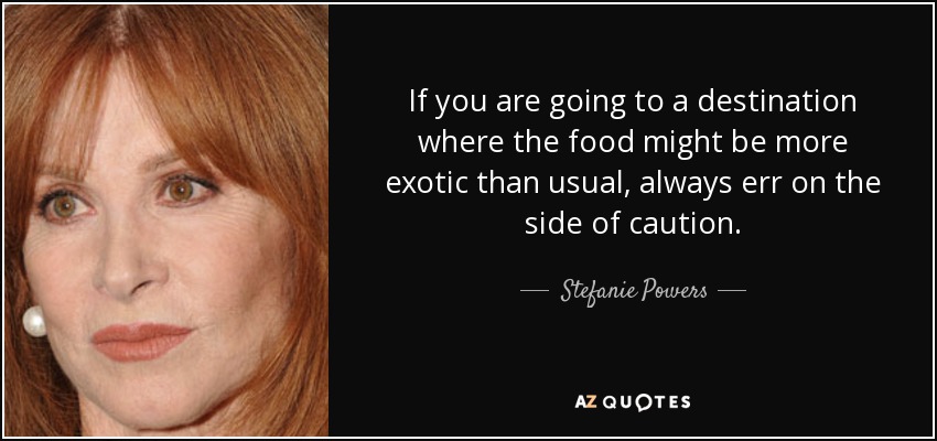 If you are going to a destination where the food might be more exotic than usual, always err on the side of caution. - Stefanie Powers