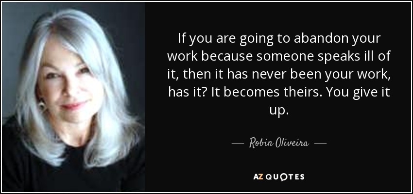 If you are going to abandon your work because someone speaks ill of it, then it has never been your work, has it? It becomes theirs. You give it up. - Robin Oliveira
