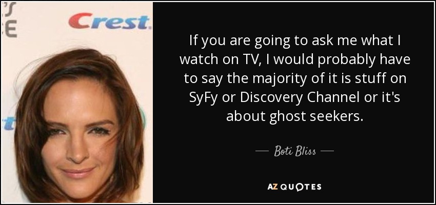 If you are going to ask me what I watch on TV, I would probably have to say the majority of it is stuff on SyFy or Discovery Channel or it's about ghost seekers. - Boti Bliss