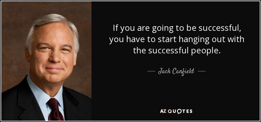 If you are going to be successful, you have to start hanging out with the successful people. - Jack Canfield