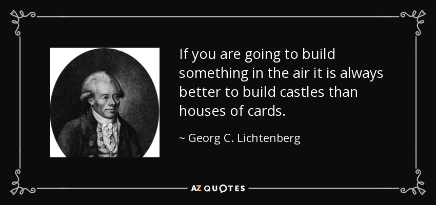 If you are going to build something in the air it is always better to build castles than houses of cards. - Georg C. Lichtenberg