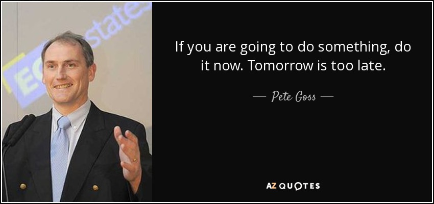 If you are going to do something, do it now. Tomorrow is too late. - Pete Goss