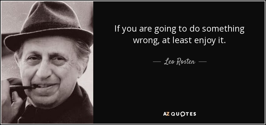 If you are going to do something wrong, at least enjoy it. - Leo Rosten