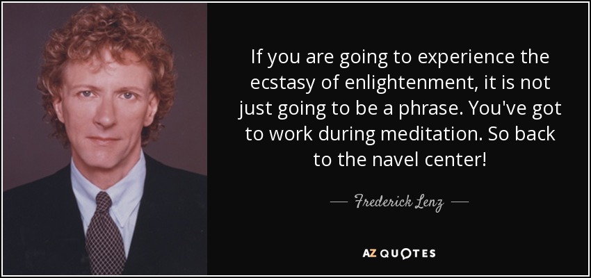 If you are going to experience the ecstasy of enlightenment, it is not just going to be a phrase. You've got to work during meditation. So back to the navel center! - Frederick Lenz