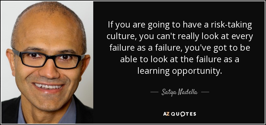 If you are going to have a risk-taking culture, you can't really look at every failure as a failure, you've got to be able to look at the failure as a learning opportunity. - Satya Nadella