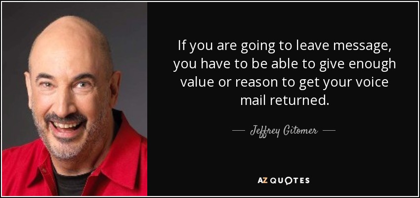 If you are going to leave message, you have to be able to give enough value or reason to get your voice mail returned. - Jeffrey Gitomer