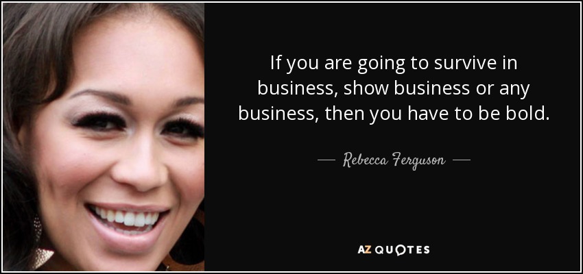 If you are going to survive in business, show business or any business, then you have to be bold. - Rebecca Ferguson