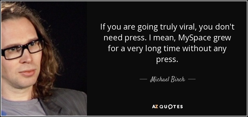 If you are going truly viral, you don't need press. I mean, MySpace grew for a very long time without any press. - Michael Birch