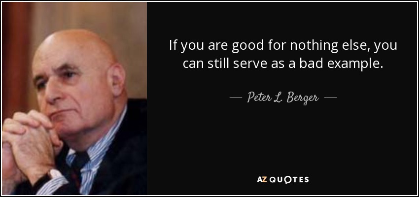 If you are good for nothing else, you can still serve as a bad example. - Peter L. Berger