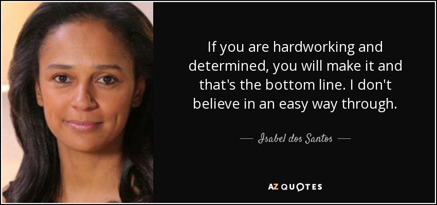 If you are hardworking and determined, you will make it and that's the bottom line. I don't believe in an easy way through. - Isabel dos Santos