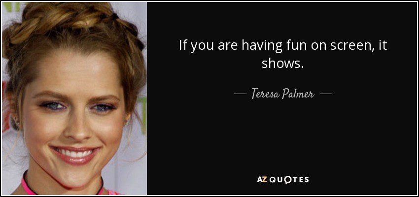 If you are having fun on screen, it shows. - Teresa Palmer
