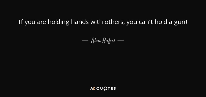 If you are holding hands with others, you can't hold a gun! - Alan Rufus