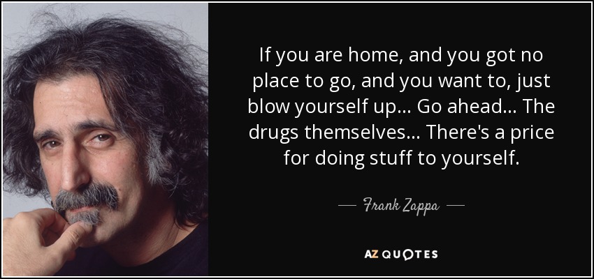 If you are home, and you got no place to go, and you want to, just blow yourself up ... Go ahead ... The drugs themselves ... There's a price for doing stuff to yourself. - Frank Zappa